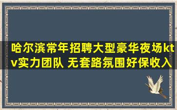 哈尔滨常年招聘大型豪华夜场ktv实力团队 无套路氛围好保收入